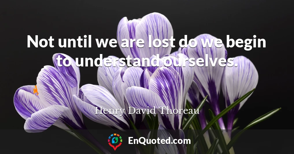 Not until we are lost do we begin to understand ourselves.