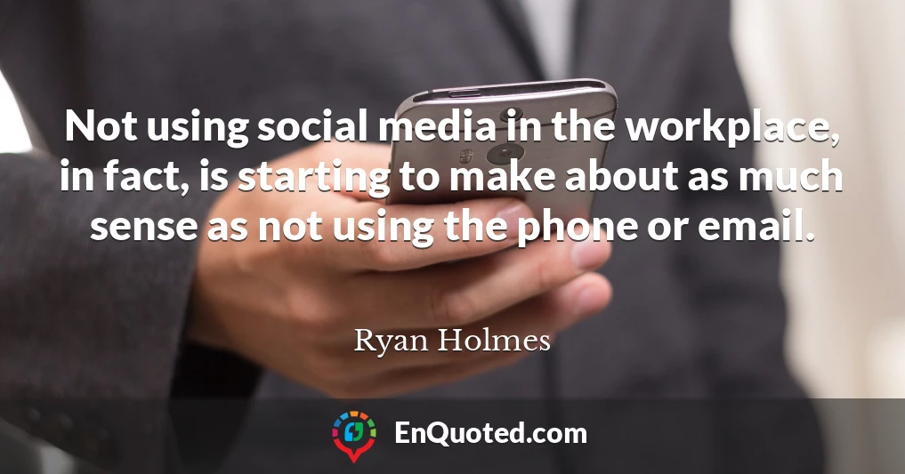 Not using social media in the workplace, in fact, is starting to make about as much sense as not using the phone or email.