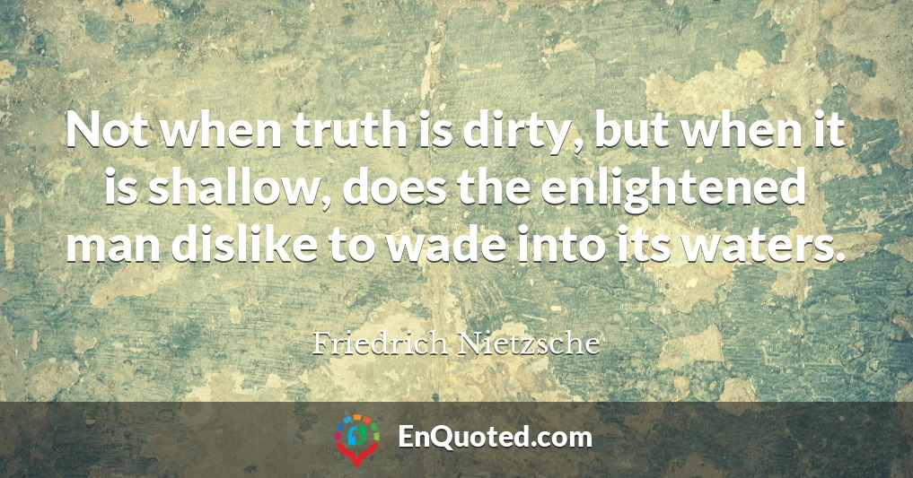 Not when truth is dirty, but when it is shallow, does the enlightened man dislike to wade into its waters.