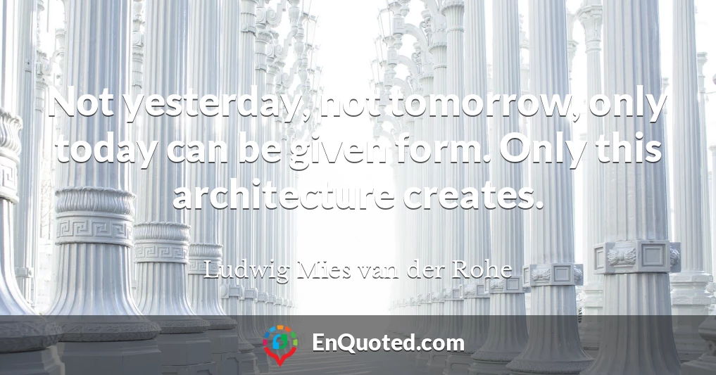 Not yesterday, not tomorrow, only today can be given form. Only this architecture creates.