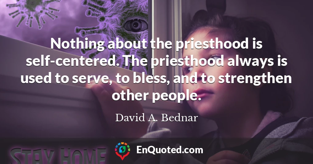 Nothing about the priesthood is self-centered. The priesthood always is used to serve, to bless, and to strengthen other people.