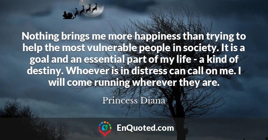 Nothing brings me more happiness than trying to help the most vulnerable people in society. It is a goal and an essential part of my life - a kind of destiny. Whoever is in distress can call on me. I will come running wherever they are.