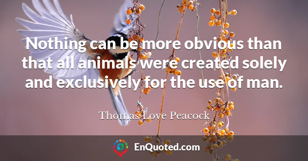 Nothing can be more obvious than that all animals were created solely and exclusively for the use of man.
