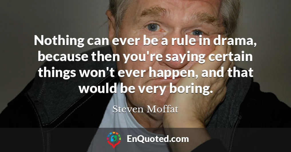 Nothing can ever be a rule in drama, because then you're saying certain things won't ever happen, and that would be very boring.