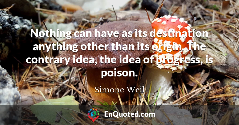 Nothing can have as its destination anything other than its origin. The contrary idea, the idea of progress, is poison.