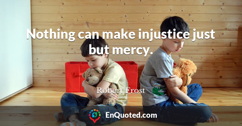 Nothing can make injustice just but mercy.