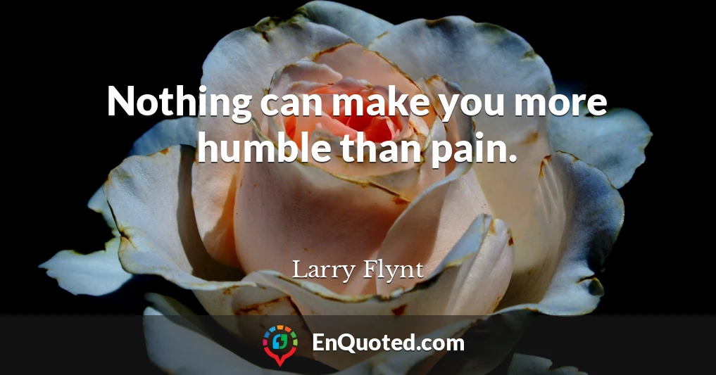 Nothing can make you more humble than pain.