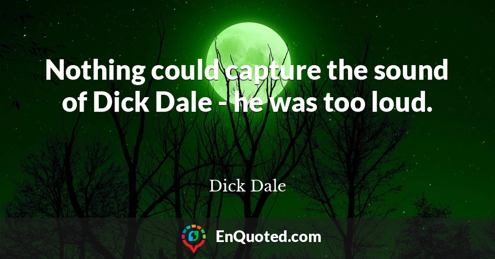 Nothing could capture the sound of Dick Dale - he was too loud.