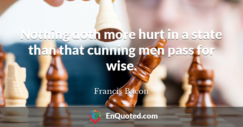 Nothing doth more hurt in a state than that cunning men pass for wise.