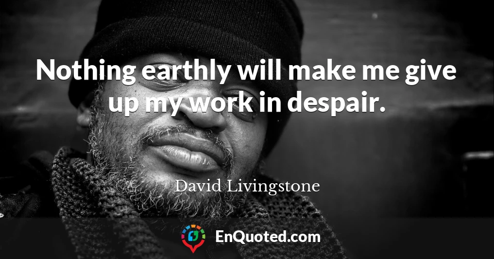 Nothing earthly will make me give up my work in despair.