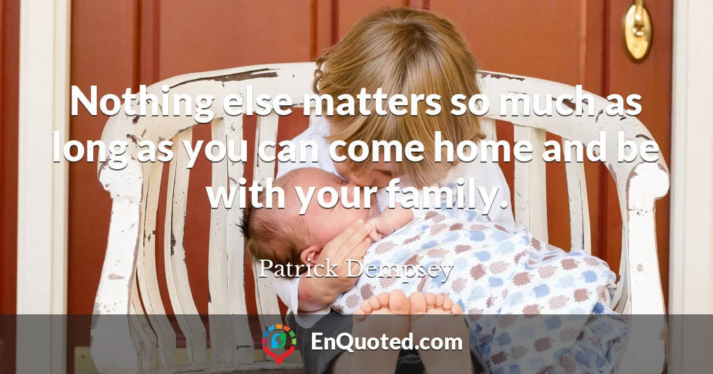 Nothing else matters so much as long as you can come home and be with your family.