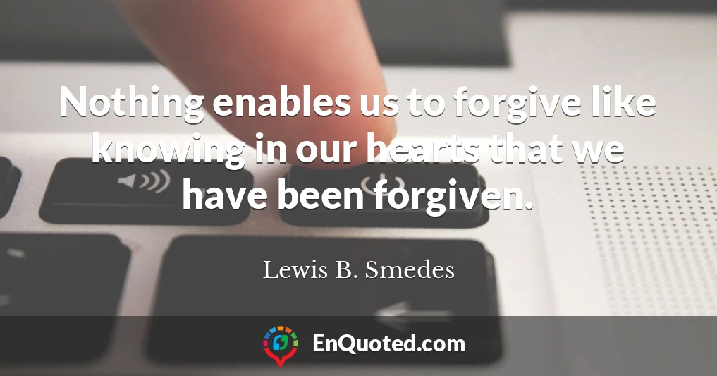 Nothing enables us to forgive like knowing in our hearts that we have been forgiven.