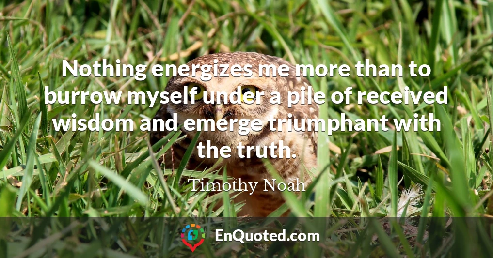 Nothing energizes me more than to burrow myself under a pile of received wisdom and emerge triumphant with the truth.