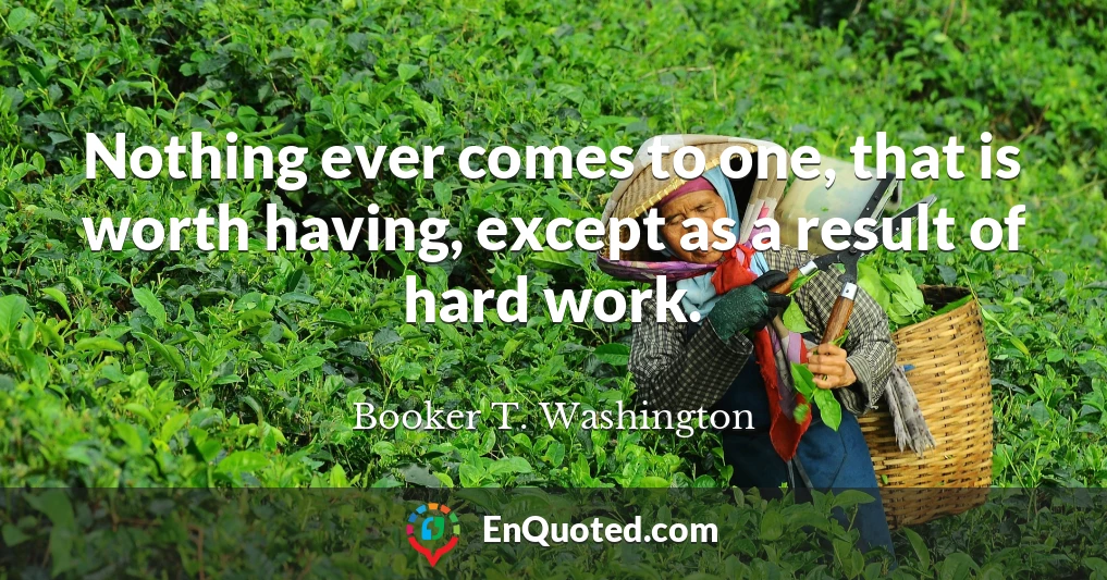 Nothing ever comes to one, that is worth having, except as a result of hard work.