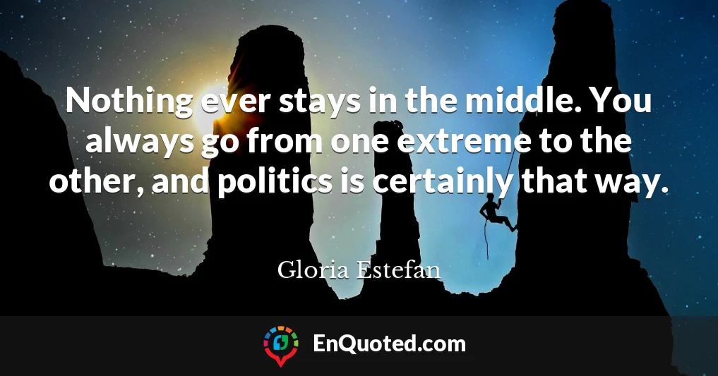 Nothing ever stays in the middle. You always go from one extreme to the other, and politics is certainly that way.