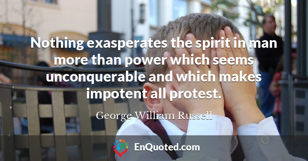 Nothing exasperates the spirit in man more than power which seems unconquerable and which makes impotent all protest.