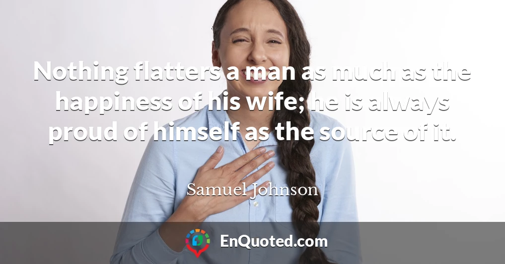 Nothing flatters a man as much as the happiness of his wife; he is always proud of himself as the source of it.