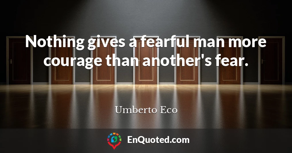 Nothing gives a fearful man more courage than another's fear.