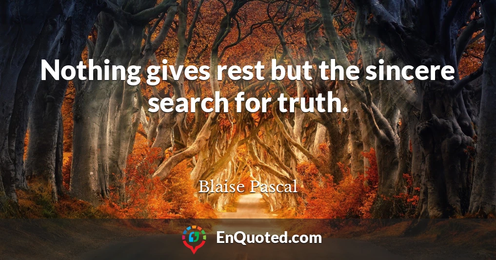 Nothing gives rest but the sincere search for truth.