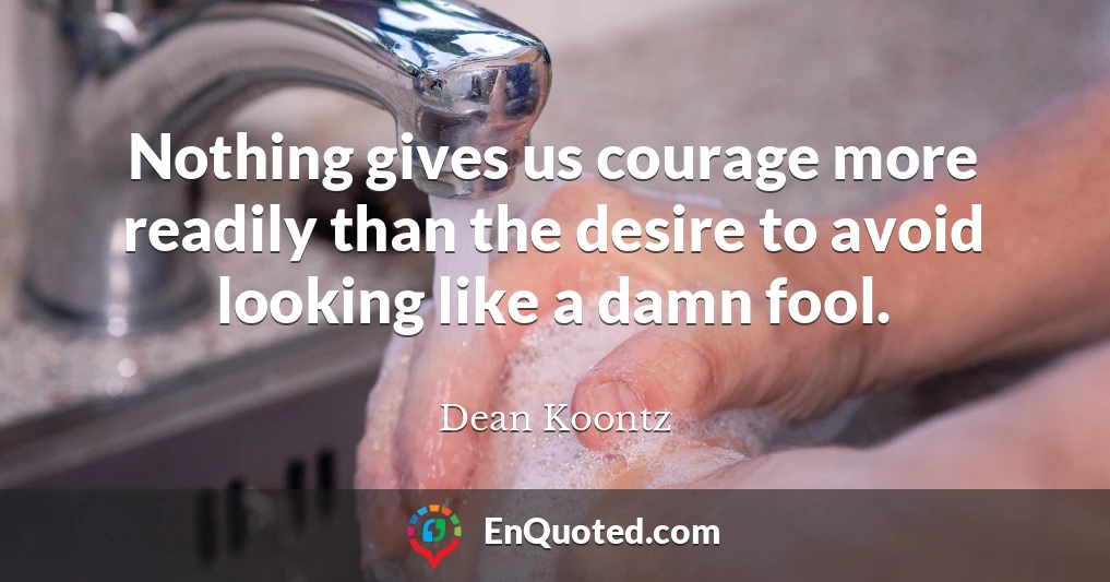 Nothing gives us courage more readily than the desire to avoid looking like a damn fool.