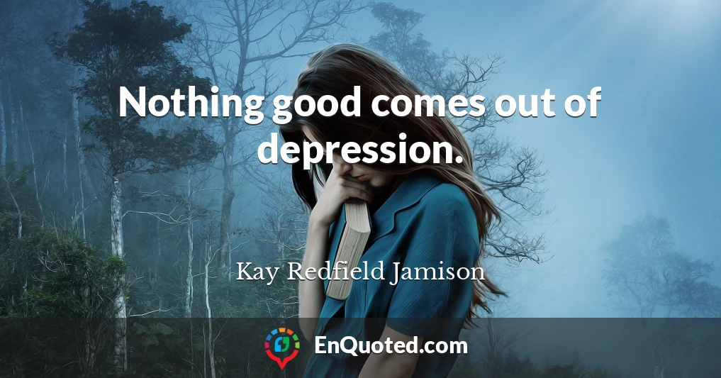 Nothing good comes out of depression.