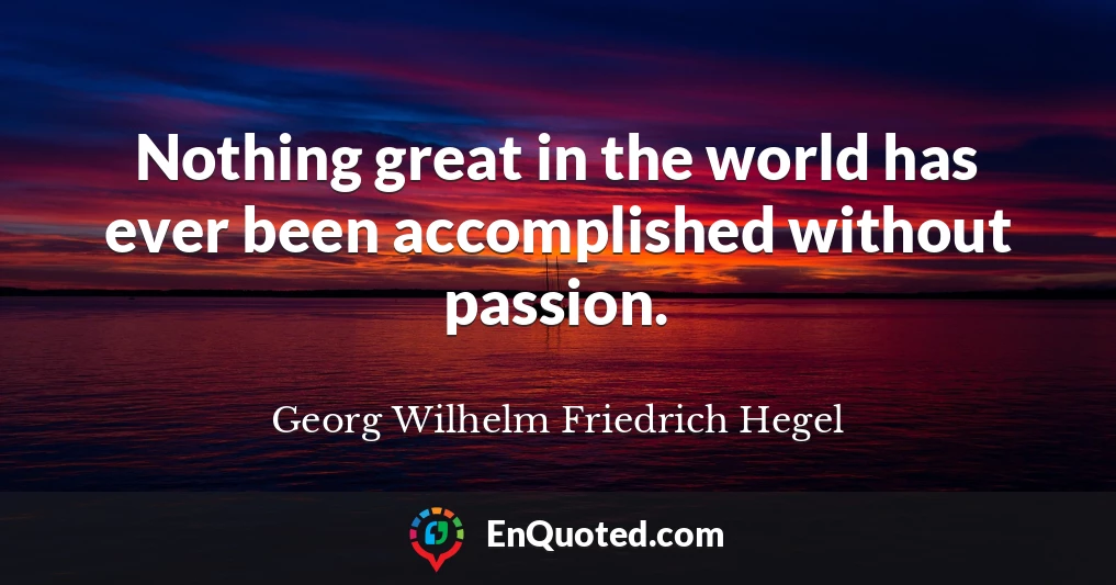 Nothing great in the world has ever been accomplished without passion.