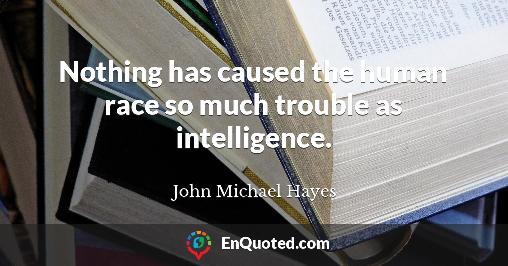 Nothing has caused the human race so much trouble as intelligence.