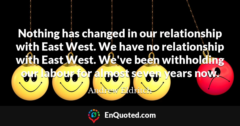 Nothing has changed in our relationship with East West. We have no relationship with East West. We've been withholding our labour for almost seven years now.