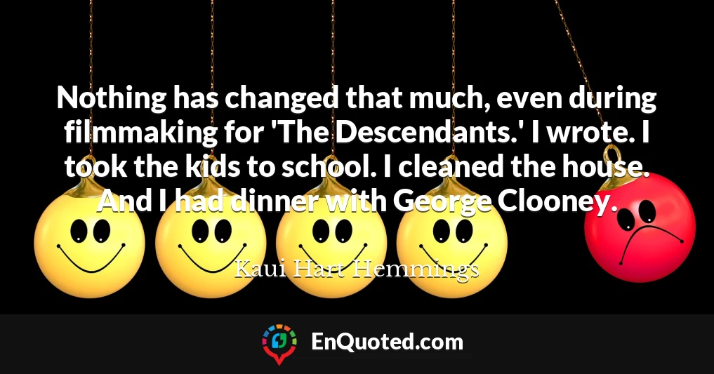 Nothing has changed that much, even during filmmaking for 'The Descendants.' I wrote. I took the kids to school. I cleaned the house. And I had dinner with George Clooney.