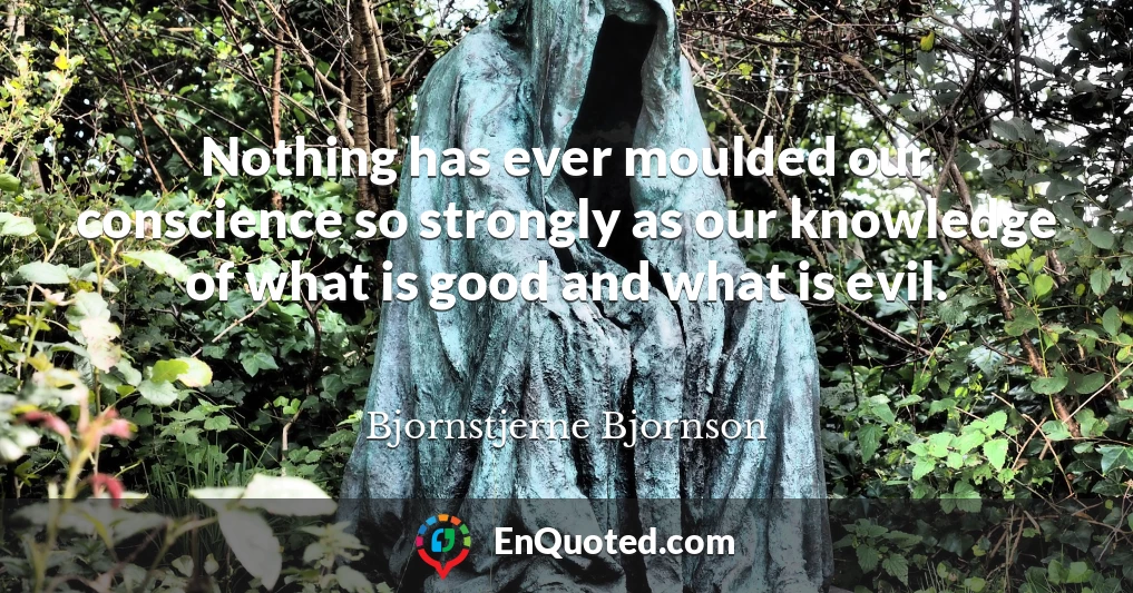 Nothing has ever moulded our conscience so strongly as our knowledge of what is good and what is evil.