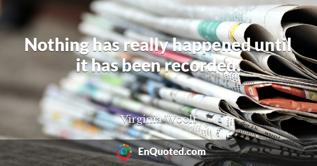 Nothing has really happened until it has been recorded.