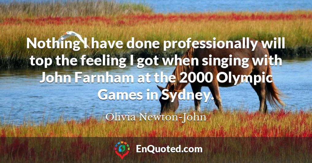 Nothing I have done professionally will top the feeling I got when singing with John Farnham at the 2000 Olympic Games in Sydney.