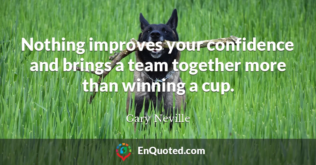 Nothing improves your confidence and brings a team together more than winning a cup.