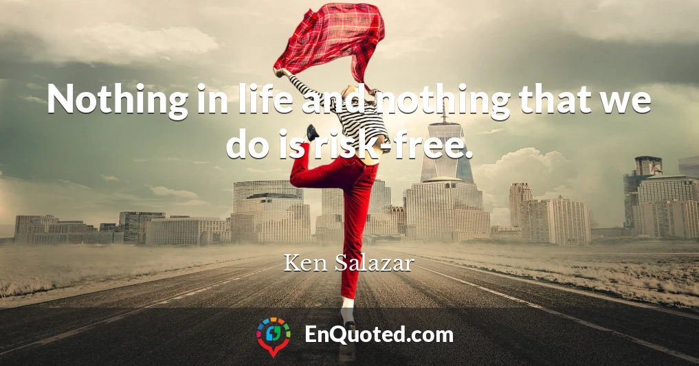 Nothing in life and nothing that we do is risk-free.