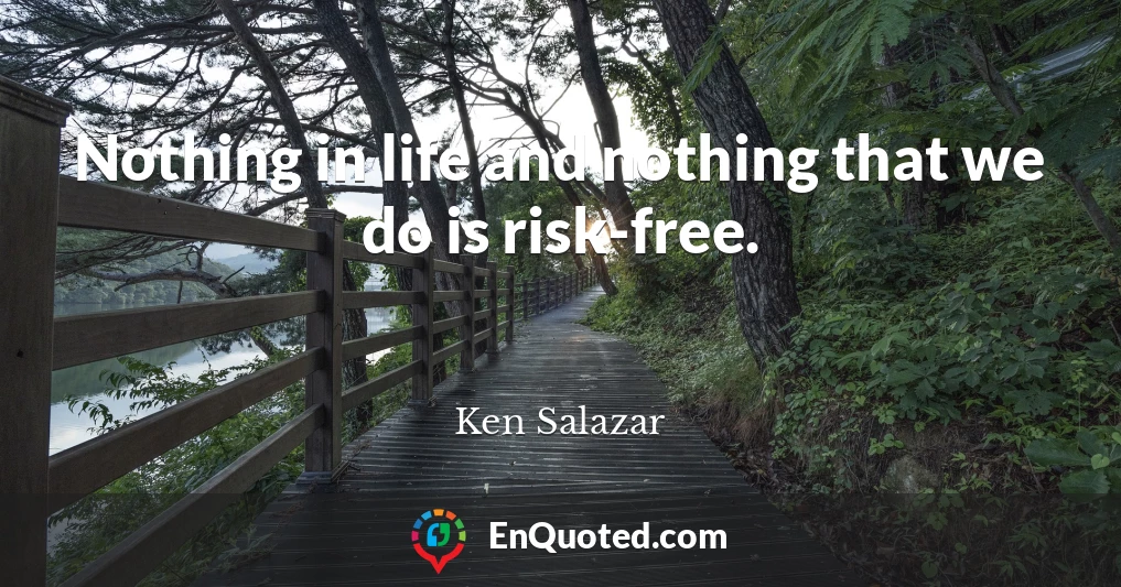 Nothing in life and nothing that we do is risk-free.