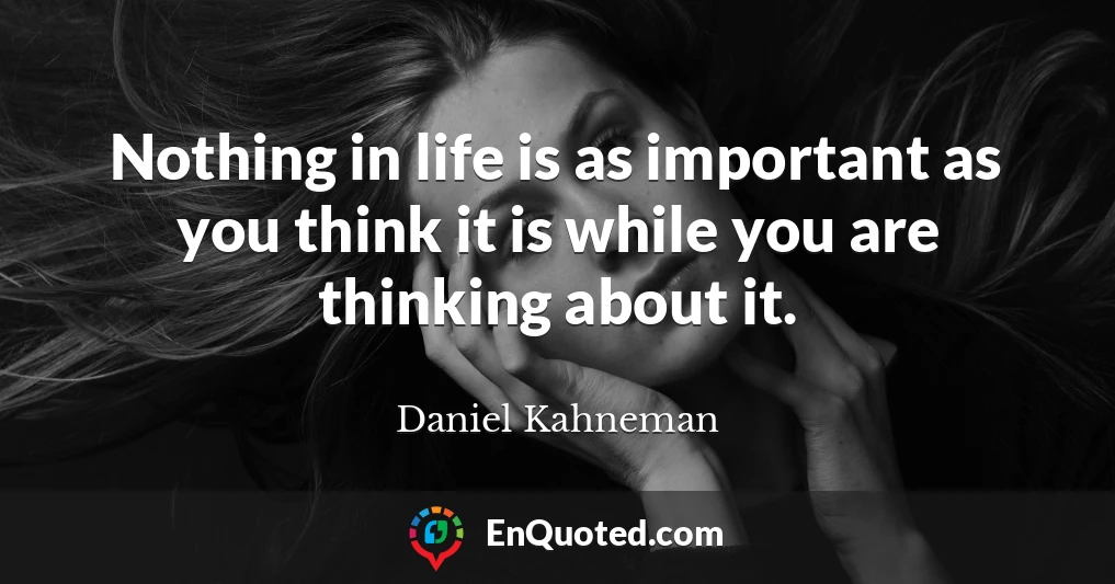 Nothing in life is as important as you think it is while you are thinking about it.