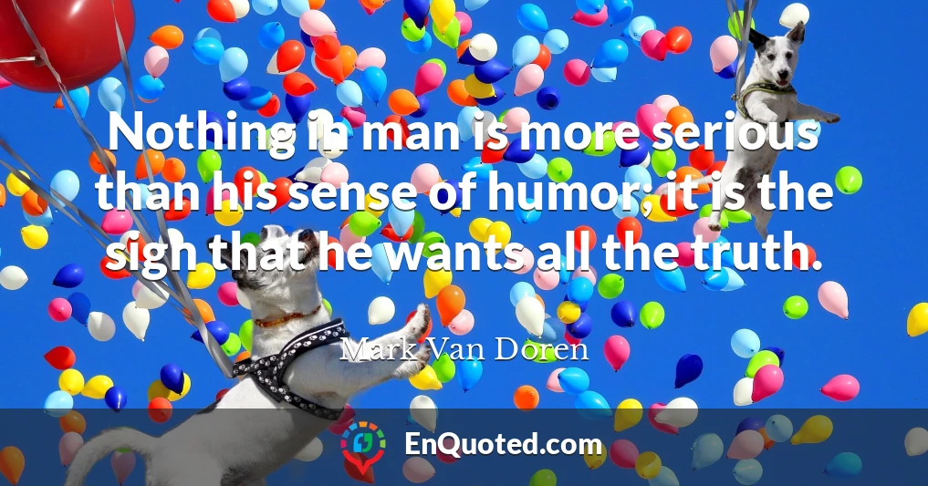 Nothing in man is more serious than his sense of humor; it is the sign that he wants all the truth.