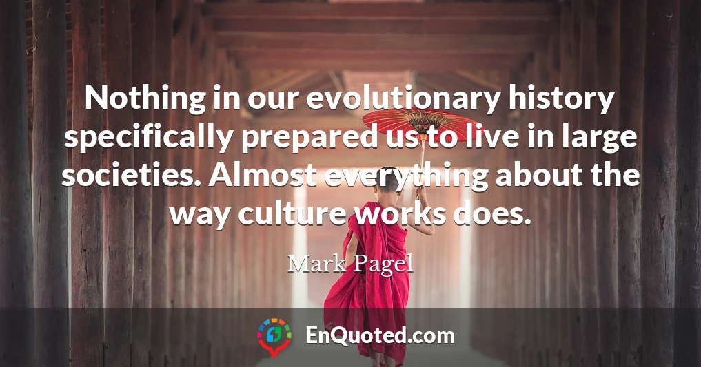 Nothing in our evolutionary history specifically prepared us to live in large societies. Almost everything about the way culture works does.