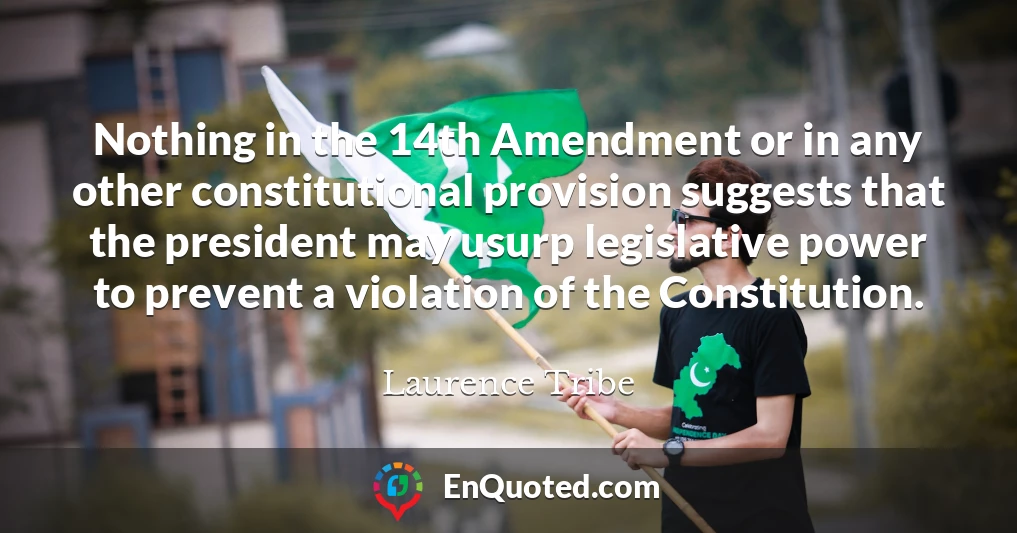 Nothing in the 14th Amendment or in any other constitutional provision suggests that the president may usurp legislative power to prevent a violation of the Constitution.
