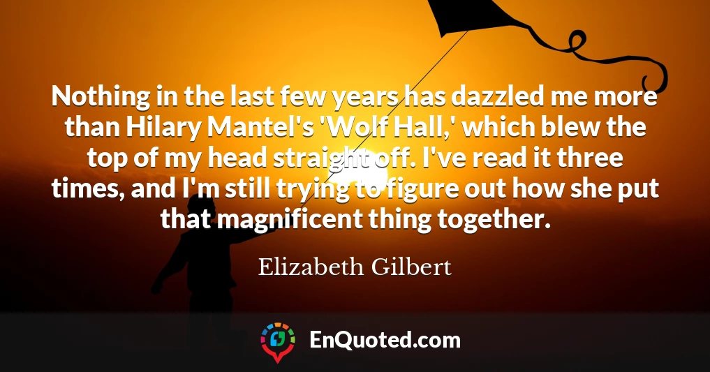 Nothing in the last few years has dazzled me more than Hilary Mantel's 'Wolf Hall,' which blew the top of my head straight off. I've read it three times, and I'm still trying to figure out how she put that magnificent thing together.