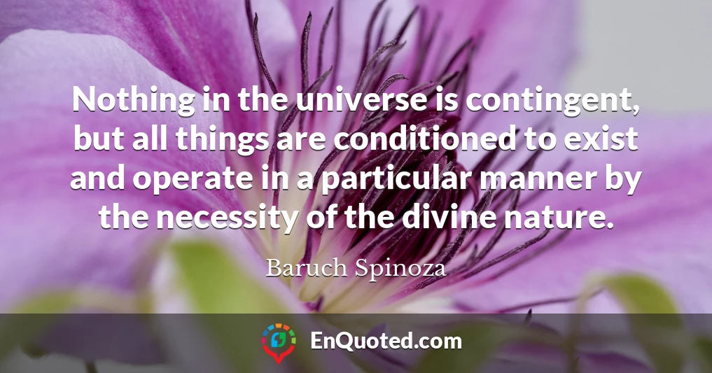 Nothing in the universe is contingent, but all things are conditioned to exist and operate in a particular manner by the necessity of the divine nature.