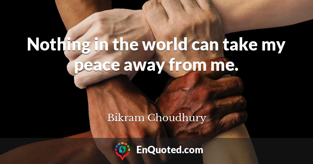 Nothing in the world can take my peace away from me.