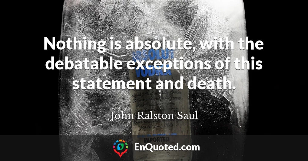 Nothing is absolute, with the debatable exceptions of this statement and death.