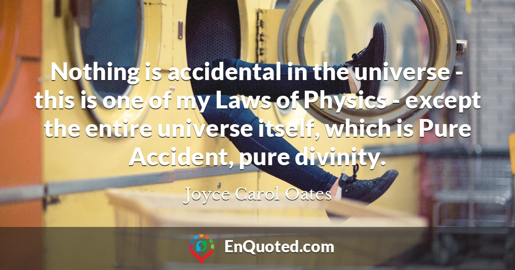 Nothing is accidental in the universe - this is one of my Laws of Physics - except the entire universe itself, which is Pure Accident, pure divinity.