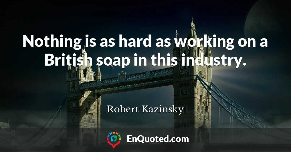 Nothing is as hard as working on a British soap in this industry.