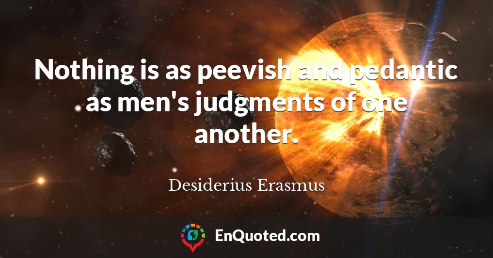 Nothing is as peevish and pedantic as men's judgments of one another.