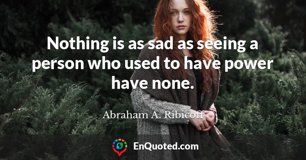 Nothing is as sad as seeing a person who used to have power have none.