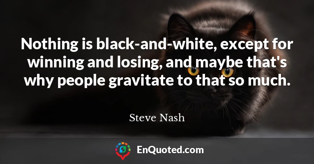 Nothing is black-and-white, except for winning and losing, and maybe that's why people gravitate to that so much.