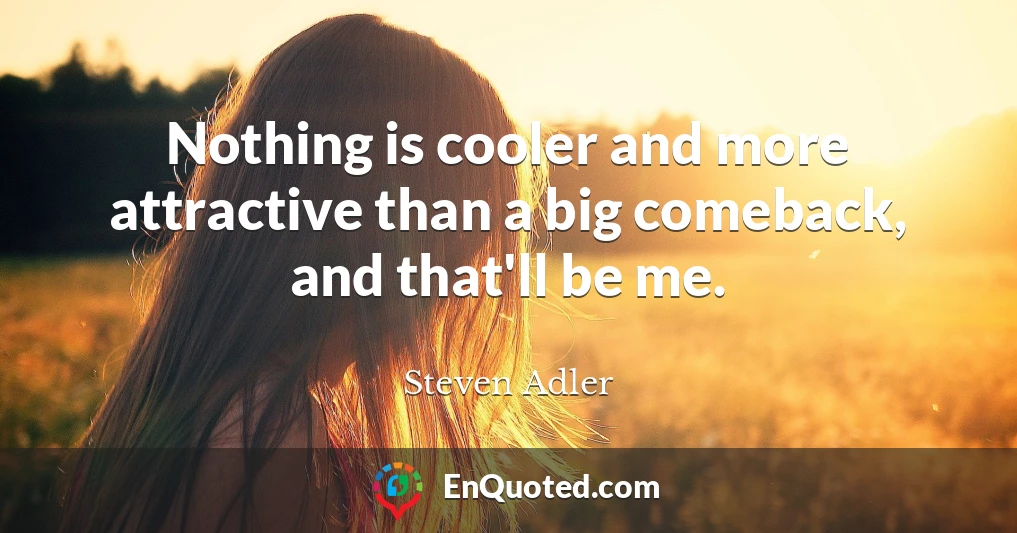 Nothing is cooler and more attractive than a big comeback, and that'll be me.