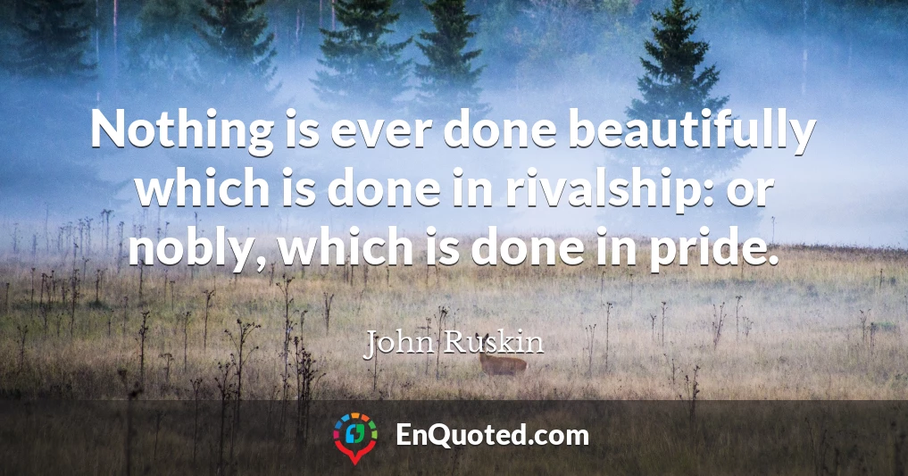 Nothing is ever done beautifully which is done in rivalship: or nobly, which is done in pride.